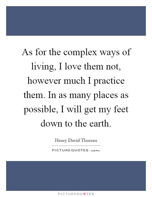 As for the complex ways of living, I love them not, however much I practice them. In as many places as possible, I will get my feet down to the earth Picture Quote #1