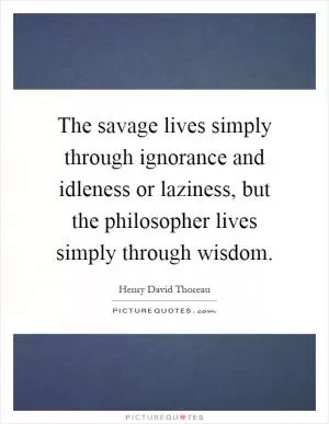 The savage lives simply through ignorance and idleness or laziness, but the philosopher lives simply through wisdom Picture Quote #1