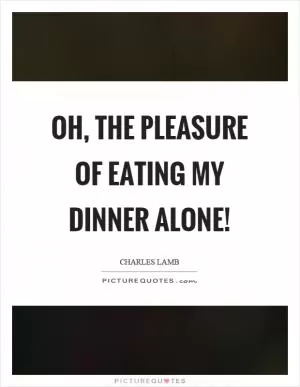 Oh, the pleasure of eating my dinner alone! Picture Quote #1