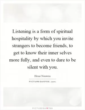 Listening is a form of spiritual hospitality by which you invite strangers to become friends, to get to know their inner selves more fully, and even to dare to be silent with you Picture Quote #1