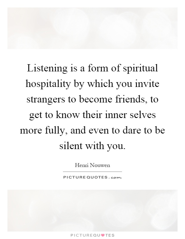 Listening is a form of spiritual hospitality by which you invite strangers to become friends, to get to know their inner selves more fully, and even to dare to be silent with you Picture Quote #1