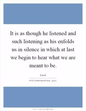 It is as though he listened and such listening as his enfolds us in silence in which at last we begin to hear what we are meant to be Picture Quote #1