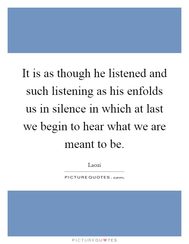 It is as though he listened and such listening as his enfolds us in silence in which at last we begin to hear what we are meant to be Picture Quote #1