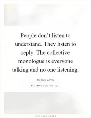 People don’t listen to understand. They listen to reply. The collective monologue is everyone talking and no one listening Picture Quote #1
