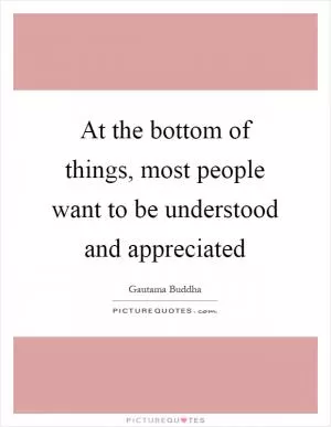 At the bottom of things, most people want to be understood and appreciated Picture Quote #1