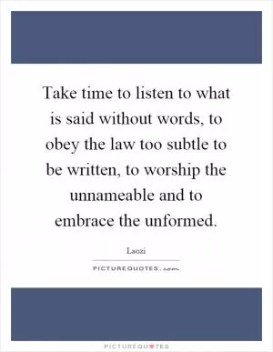 Take time to listen to what is said without words, to obey the law too subtle to be written, to worship the unnameable and to embrace the unformed Picture Quote #1