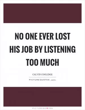 No one ever lost his job by listening too much Picture Quote #1