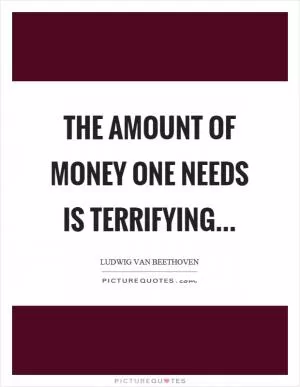 The amount of money one needs is terrifying Picture Quote #1