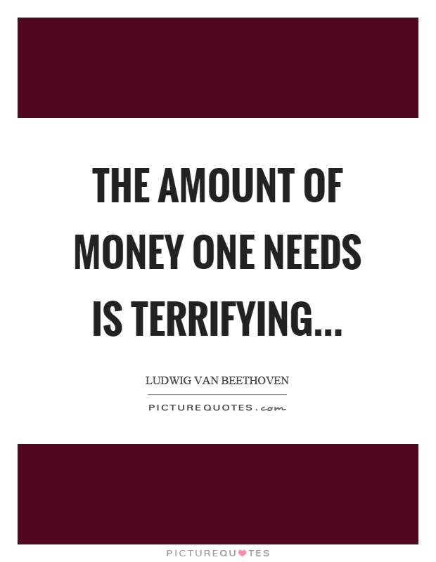 The amount of money one needs is terrifying Picture Quote #1