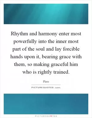 Rhythm and harmony enter most powerfully into the inner most part of the soul and lay forcible hands upon it, bearing grace with them, so making graceful him who is rightly trained Picture Quote #1