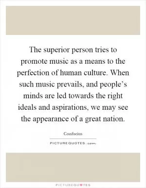 The superior person tries to promote music as a means to the perfection of human culture. When such music prevails, and people’s minds are led towards the right ideals and aspirations, we may see the appearance of a great nation Picture Quote #1