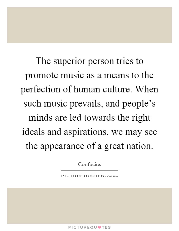 The superior person tries to promote music as a means to the perfection of human culture. When such music prevails, and people's minds are led towards the right ideals and aspirations, we may see the appearance of a great nation Picture Quote #1