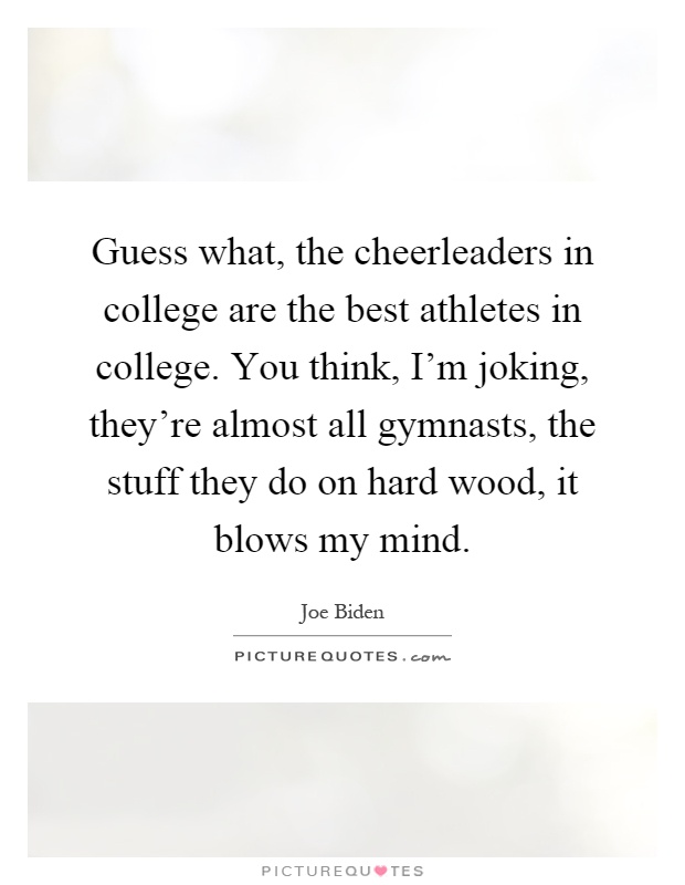 Guess what, the cheerleaders in college are the best athletes in college. You think, I'm joking, they're almost all gymnasts, the stuff they do on hard wood, it blows my mind Picture Quote #1