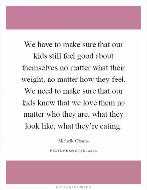 We have to make sure that our kids still feel good about themselves no matter what their weight, no matter how they feel. We need to make sure that our kids know that we love them no matter who they are, what they look like, what they’re eating Picture Quote #1