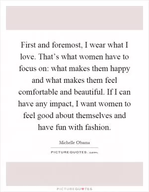 First and foremost, I wear what I love. That’s what women have to focus on: what makes them happy and what makes them feel comfortable and beautiful. If I can have any impact, I want women to feel good about themselves and have fun with fashion Picture Quote #1