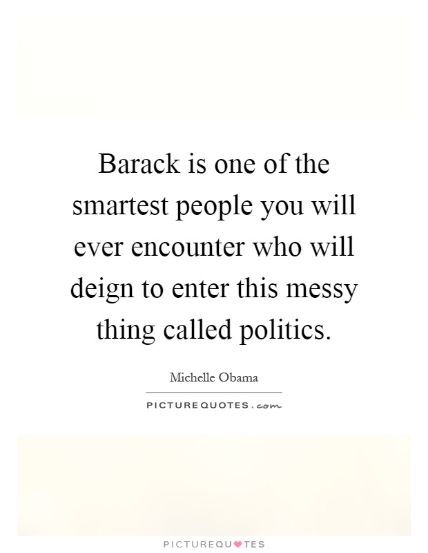 Barack is one of the smartest people you will ever encounter who will deign to enter this messy thing called politics Picture Quote #1