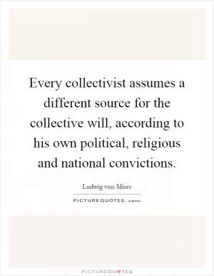 Every collectivist assumes a different source for the collective will, according to his own political, religious and national convictions Picture Quote #1