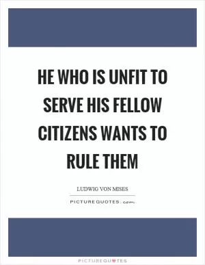 He who is unfit to serve his fellow citizens wants to rule them Picture Quote #1