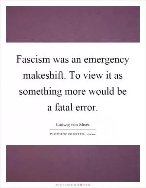 Fascism was an emergency makeshift. To view it as something more would be a fatal error Picture Quote #1