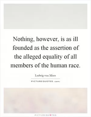 Nothing, however, is as ill founded as the assertion of the alleged equality of all members of the human race Picture Quote #1