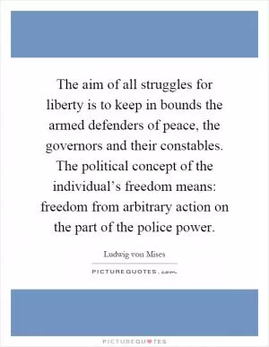 The aim of all struggles for liberty is to keep in bounds the armed defenders of peace, the governors and their constables. The political concept of the individual’s freedom means: freedom from arbitrary action on the part of the police power Picture Quote #1