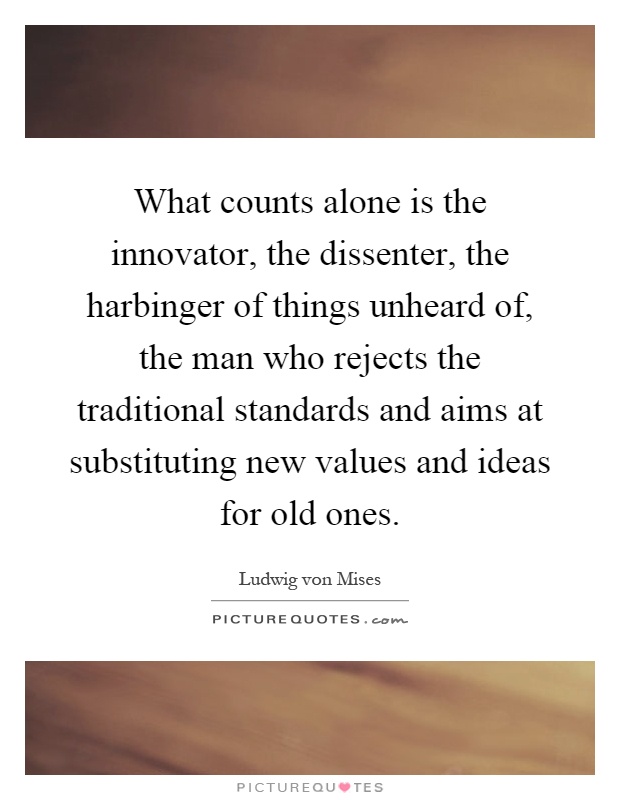 What counts alone is the innovator, the dissenter, the harbinger of things unheard of, the man who rejects the traditional standards and aims at substituting new values and ideas for old ones Picture Quote #1