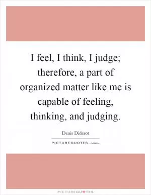I feel, I think, I judge; therefore, a part of organized matter like me is capable of feeling, thinking, and judging Picture Quote #1