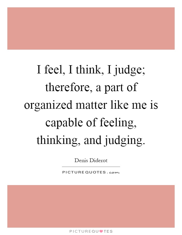 I feel, I think, I judge; therefore, a part of organized matter like me is capable of feeling, thinking, and judging Picture Quote #1