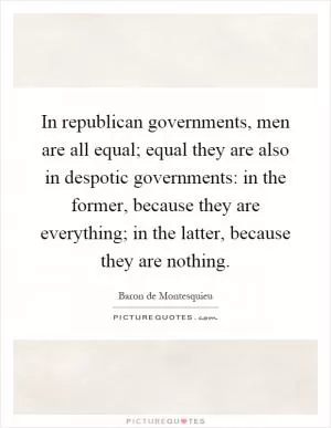 In republican governments, men are all equal; equal they are also in despotic governments: in the former, because they are everything; in the latter, because they are nothing Picture Quote #1