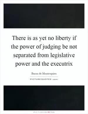 There is as yet no liberty if the power of judging be not separated from legislative power and the executrix Picture Quote #1