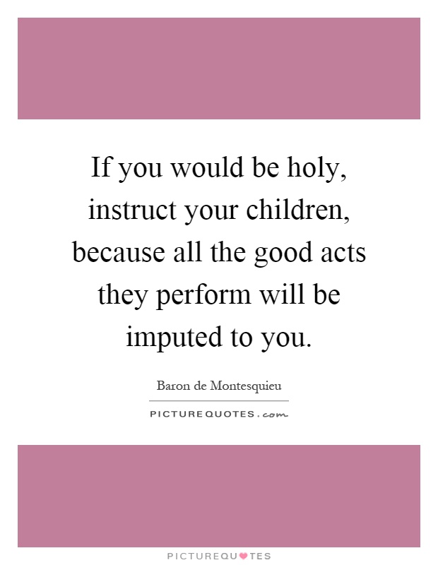 If you would be holy, instruct your children, because all the good acts they perform will be imputed to you Picture Quote #1