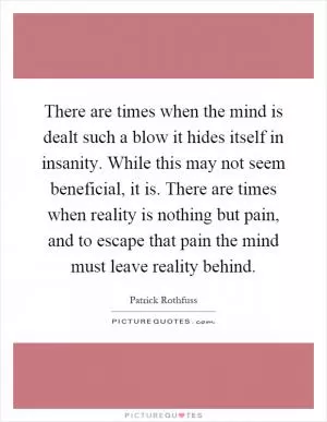 There are times when the mind is dealt such a blow it hides itself in insanity. While this may not seem beneficial, it is. There are times when reality is nothing but pain, and to escape that pain the mind must leave reality behind Picture Quote #1
