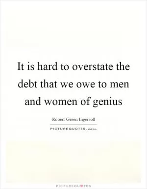 It is hard to overstate the debt that we owe to men and women of genius Picture Quote #1