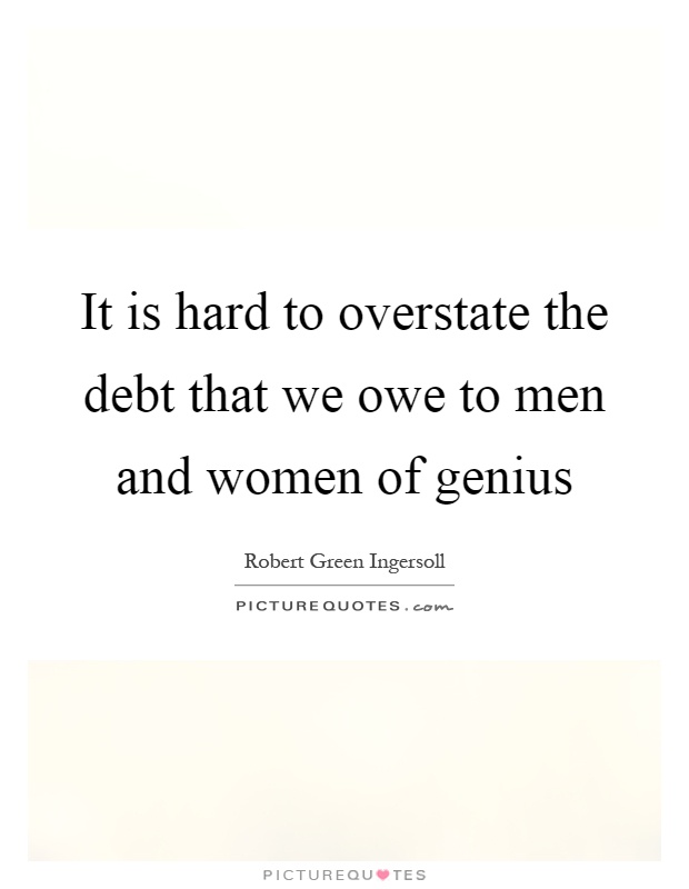It is hard to overstate the debt that we owe to men and women of genius Picture Quote #1