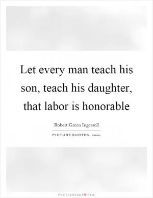 Let every man teach his son, teach his daughter, that labor is honorable Picture Quote #1