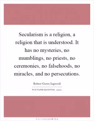Secularism is a religion, a religion that is understood. It has no mysteries, no mumblings, no priests, no ceremonies, no falsehoods, no miracles, and no persecutions Picture Quote #1