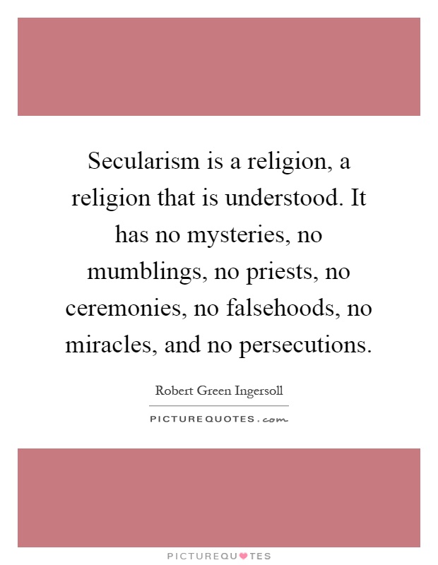 Secularism is a religion, a religion that is understood. It has no mysteries, no mumblings, no priests, no ceremonies, no falsehoods, no miracles, and no persecutions Picture Quote #1