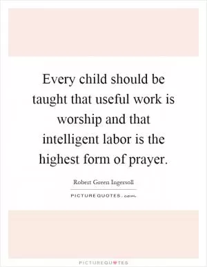 Every child should be taught that useful work is worship and that intelligent labor is the highest form of prayer Picture Quote #1