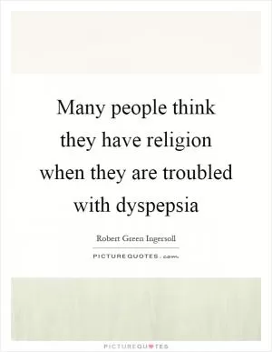 Many people think they have religion when they are troubled with dyspepsia Picture Quote #1