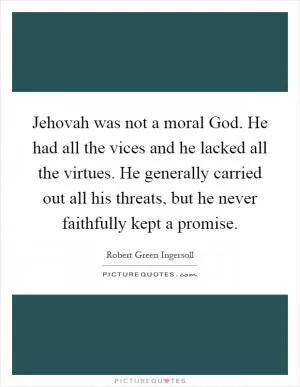 Jehovah was not a moral God. He had all the vices and he lacked all the virtues. He generally carried out all his threats, but he never faithfully kept a promise Picture Quote #1