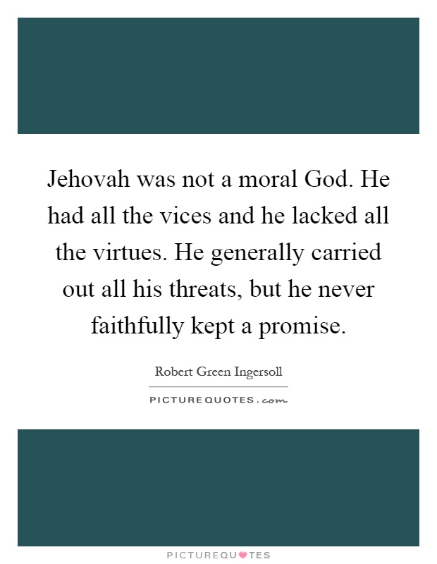 Jehovah was not a moral God. He had all the vices and he lacked all the virtues. He generally carried out all his threats, but he never faithfully kept a promise Picture Quote #1