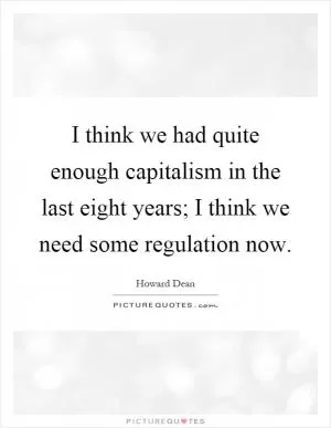 I think we had quite enough capitalism in the last eight years; I think we need some regulation now Picture Quote #1