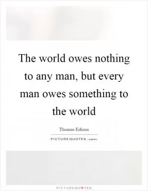 The world owes nothing to any man, but every man owes something to the world Picture Quote #1