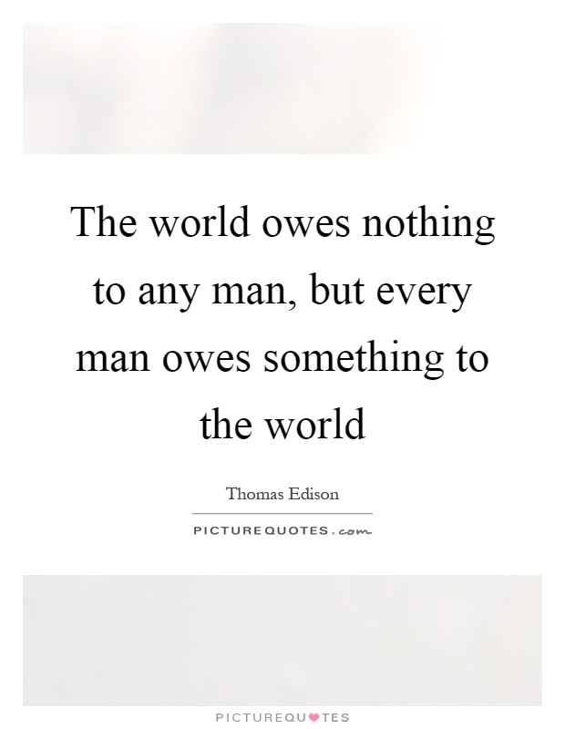 The world owes nothing to any man, but every man owes something to the world Picture Quote #1