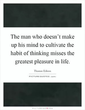 The man who doesn’t make up his mind to cultivate the habit of thinking misses the greatest pleasure in life Picture Quote #1