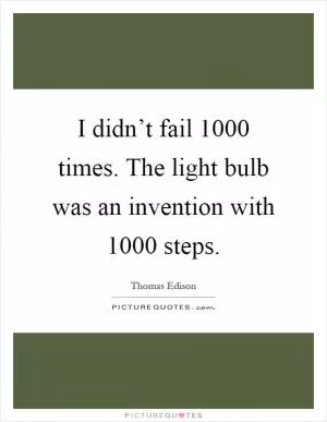 I didn’t fail 1000 times. The light bulb was an invention with 1000 steps Picture Quote #1