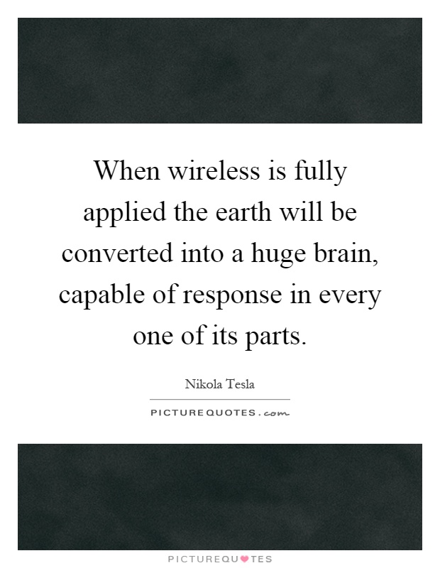 When wireless is fully applied the earth will be converted into a huge brain, capable of response in every one of its parts Picture Quote #1