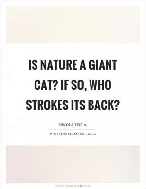 Is nature a giant cat? If so, who strokes its back? Picture Quote #1
