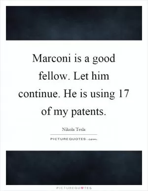Marconi is a good fellow. Let him continue. He is using 17 of my patents Picture Quote #1