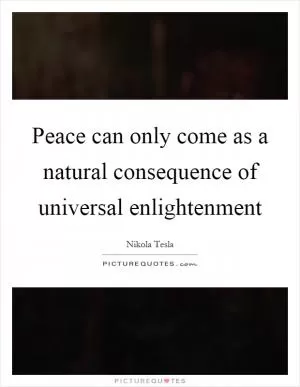 Peace can only come as a natural consequence of universal enlightenment Picture Quote #1